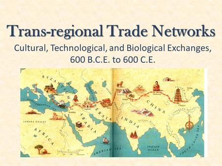 Trans-regional Trade Networks Cultural, Technological, and Biological Exchanges, 600 B.C.E. to 600 C.E.