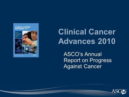 Clinical Cancer Advances 2010 ASCO’s Annual Report on Progress Against Cancer.