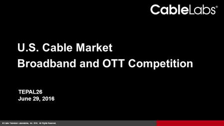 1 © Cable Television Laboratories, Inc. 2016. All Rights Reserved. U.S. Cable Market Broadband and OTT Competition TEPAL26 June 29, 2016.