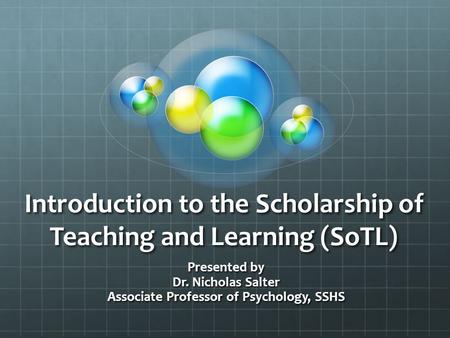 Introduction to the Scholarship of Teaching and Learning (SoTL) Presented by Dr. Nicholas Salter Associate Professor of Psychology, SSHS.