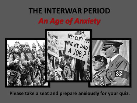 An Age of Anxiety THE INTERWAR PERIOD An Age of Anxiety anxiously Please take a seat and prepare anxiously for your quiz.