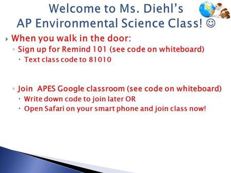  When you walk in the door: ◦ Sign up for Remind 101 (see code on whiteboard)  Text class code to 81010 ◦ Join APES Google classroom (see code on whiteboard)