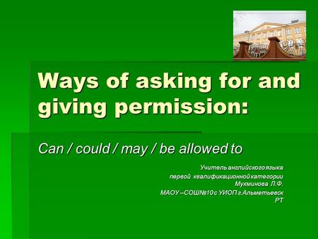 Ways of asking for and giving permission: Can / could / may / be allowed to Учитель английского языка первой квалификационной категории Мукминова Л.Ф.