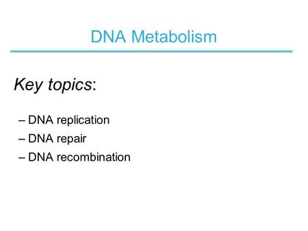 DNA Metabolism –DNA replication –DNA repair –DNA recombination Key topics: