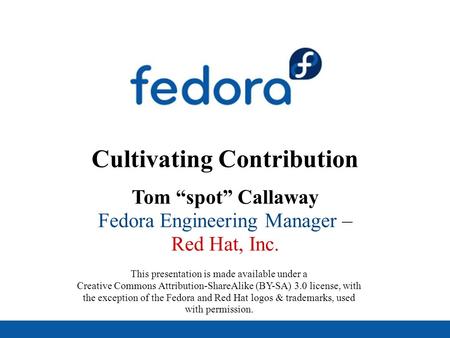 Cultivating Contribution Tom “spot” Callaway Fedora Engineering Manager – Red Hat, Inc. This presentation is made available under a Creative Commons Attribution-ShareAlike.