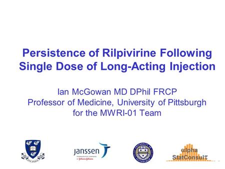 Persistence of Rilpivirine Following Single Dose of Long-Acting Injection Ian McGowan MD DPhil FRCP Professor of Medicine, University of Pittsburgh for.