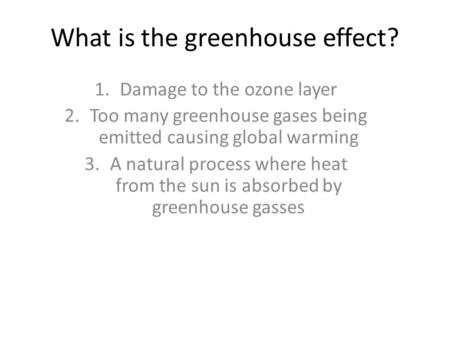 What is the greenhouse effect? 1.Damage to the ozone layer 2.Too many greenhouse gases being emitted causing global warming 3.A natural process where heat.