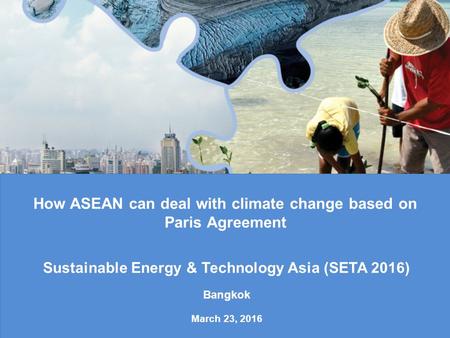 How ASEAN can deal with climate change based on Paris Agreement Sustainable Energy & Technology Asia (SETA 2016) Bangkok March 23, 2016.