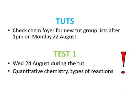 TUTS Check chem foyer for new tut group lists after 1pm on Monday 22 August. TEST 1 Wed 24 August during the tut Quantitative chemistry, types of reactions.