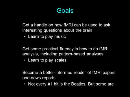 Goals Get a handle on how fMRI can be used to ask interesting questions about the brain Learn to play music Get some practical fluency in how to do fMRI.