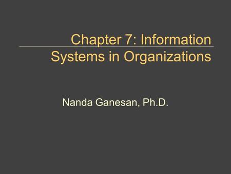 Chapter 7: Information Systems in Organizations Nanda Ganesan, Ph.D.