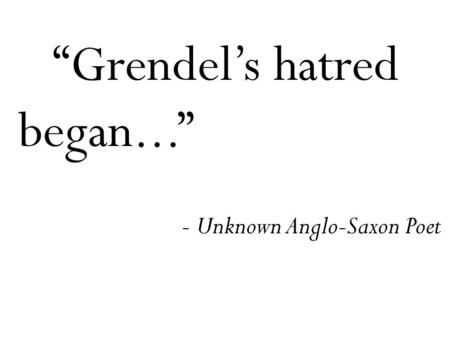 “Grendel’s hatred began...” - Unknown Anglo-Saxon Poet.