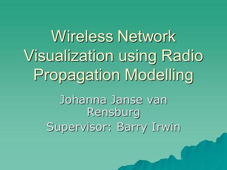 Wireless Network Visualization using Radio Propagation Modelling Johanna Janse van Rensburg Supervisor: Barry Irwin.