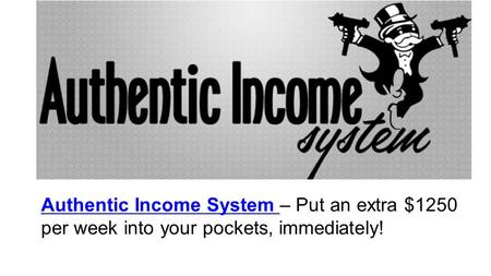 Authentic Income System Authentic Income System – Put an extra $1250 per week into your pockets, immediately!