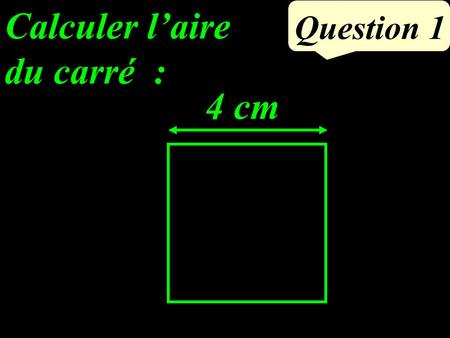 Calculer l’aire du carré : Question 1 4 cm. Calculer l’aire du carré : Question 1 4 cm.