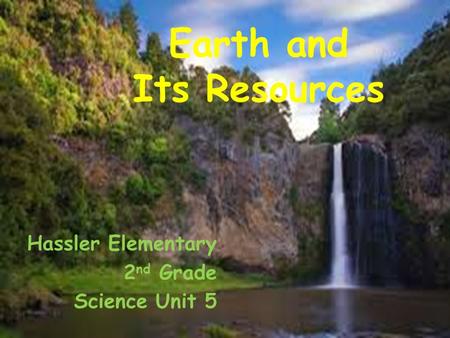 Earth and Its Resources Hassler Elementary 2 nd Grade Science Unit 5.