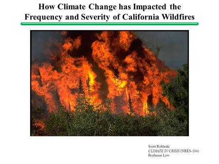 How Climate Change has Impacted the Frequency and Severity of California Wildfires Scott Robleski CLIMATE IN CRISIS (NRES-104) Professor Low.