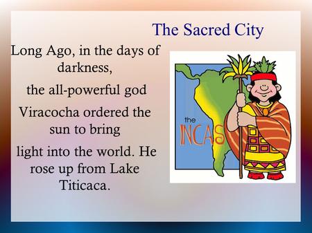 The Sacred City Long Ago, in the days of darkness, the all-powerful god Viracocha ordered the sun to bring light into the world. He rose up from Lake Titicaca.