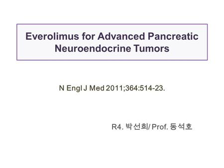 Everolimus for Advanced Pancreatic Neuroendocrine Tumors N Engl J Med 2011;364:514-23. R4. 박선희 / Prof. 동석호.