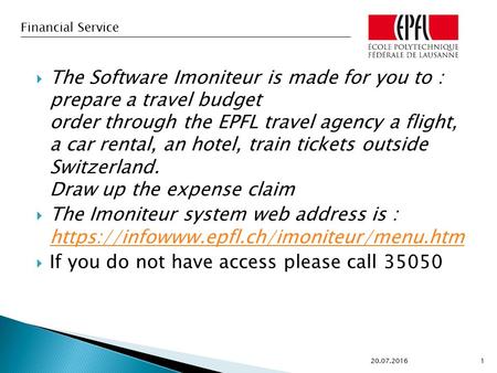 Financial Service  The Software Imoniteur is made for you to : prepare a travel budget order through the EPFL travel agency a flight, a car rental, an.