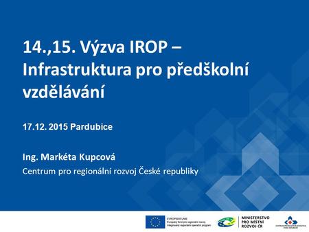 14.,15. Výzva IROP – Infrastruktura pro předškolní vzdělávání 17.12. 2015 Pardubice Ing. Markéta Kupcová Centrum pro regionální rozvoj České republiky.