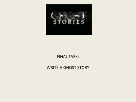 FINAL TASK: WRITE A GHOST STORY. 1.Watch a ghost story and observe how it is organised. 2. Write a ghost story from a given opening. 3. Write your own.