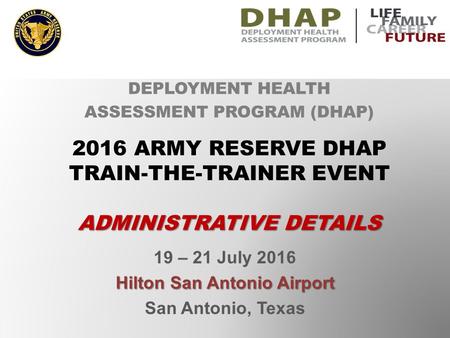 19 – 21 July 2016 Hilton San Antonio Airport San Antonio, Texas DEPLOYMENT HEALTH ASSESSMENT PROGRAM (DHAP) 2016 ARMY RESERVE DHAP TRAIN-THE-TRAINER EVENT.