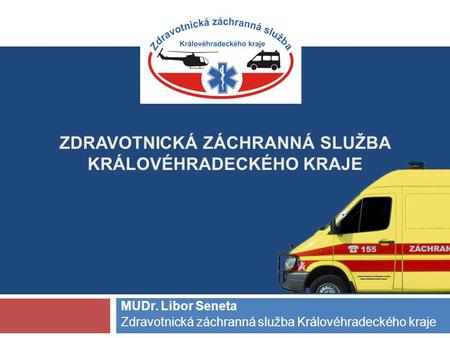 ZDRAVOTNICKÁ ZÁCHRANNÁ SLUŽBA KRÁLOVÉHRADECKÉHO KRAJE MUDr. Libor Seneta Zdravotnická záchranná služba Královéhradeckého kraje.