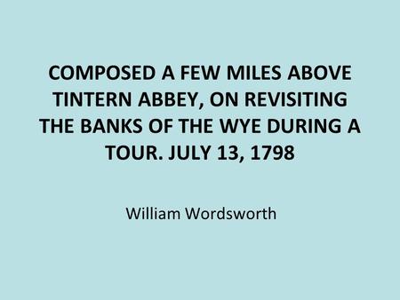 COMPOSED A FEW MILES ABOVE TINTERN ABBEY, ON REVISITING THE BANKS OF THE WYE DURING A TOUR. JULY 13, 1798 William Wordsworth.