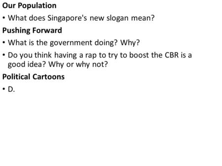 Our Population What does Singapore's new slogan mean? Pushing Forward What is the government doing? Why? Do you think having a rap to try to boost the.