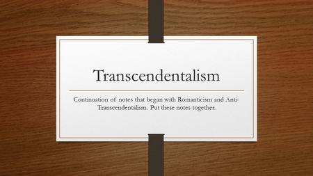 Transcendentalism Continuation of notes that began with Romanticism and Anti- Transcendentalism. Put these notes together.