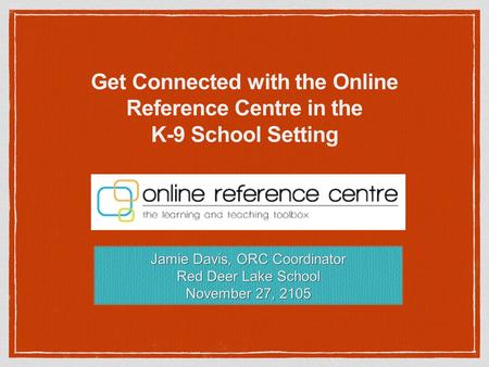 Get Connected with the Online Reference Centre in the K-9 School Setting Jamie Davis, ORC Coordinator Red Deer Lake School November 27, 2105.