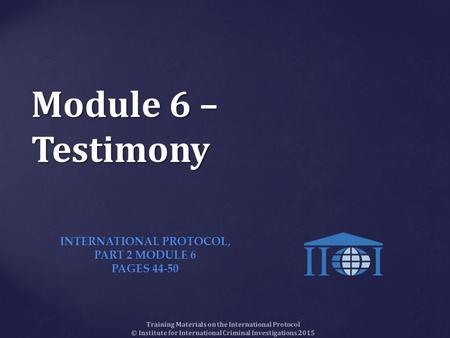 Training Materials on the International Protocol © Institute for International Criminal Investigations 2015 Module 6 – Testimony INTERNATIONAL PROTOCOL,