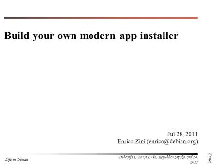 Life in Debian Debconf11, Banja Luka, Republica Srpska, Jul 24, 2011 Enrico Zini Jul 28, 2011 Enrico Zini Build your.