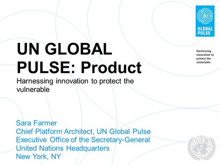 UN GLOBAL PULSE: Product Harnessing innovation to protect the vulnerable Sara Farmer Chief Platform Architect, UN Global Pulse Executive Office of the.