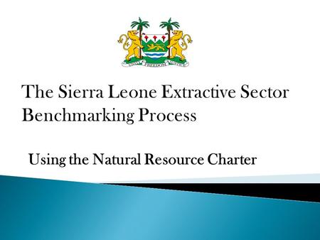 Using the Natural Resource Charter. Part 1 – The Natural Resource Charter Part 2 – The Sierra Leone Extractive Sector Benchmarking Process Part 3 – Questions.