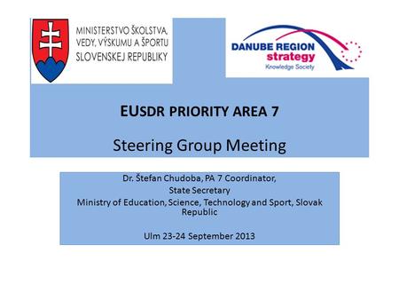 EU SDR PRIORITY AREA 7 Steering Group Meeting Dr. Štefan Chudoba, PA 7 Coordinator, State Secretary Ministry of Education, Science, Technology and Sport,