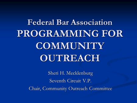 Federal Bar Association PROGRAMMING FOR COMMUNITY OUTREACH Sheri H. Mecklenburg Seventh Circuit V.P. Chair, Community Outreach Committee.