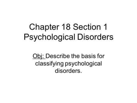 Chapter 18 Section 1 Psychological Disorders Obj: Describe the basis for classifying psychological disorders.