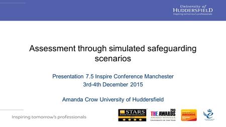 Assessment through simulated safeguarding scenarios Presentation 7.5 Inspire Conference Manchester 3rd-4th December 2015 Amanda Crow University of Huddersfield.