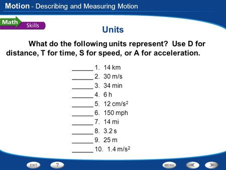 Motion Units What do the following units represent? Use D for distance, T for time, S for speed, or A for acceleration. ______ 1. 14 km ______ 2. 30 m/s.