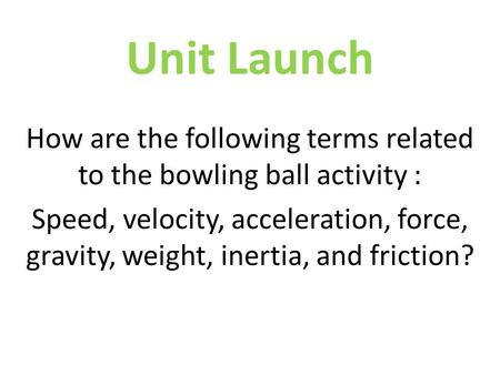 Unit Launch How are the following terms related to the bowling ball activity : Speed, velocity, acceleration, force, gravity, weight, inertia, and friction?