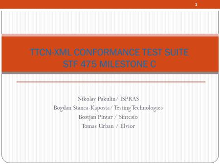 1 Nikolay Pakulin/ ISPRAS Bogdan Stanca-Kaposta/ Testing Technologies Bostjan Pintar / Sintesio Tomas Urban / Elvior TTCN-XML CONFORMANCE TEST SUITE STF.