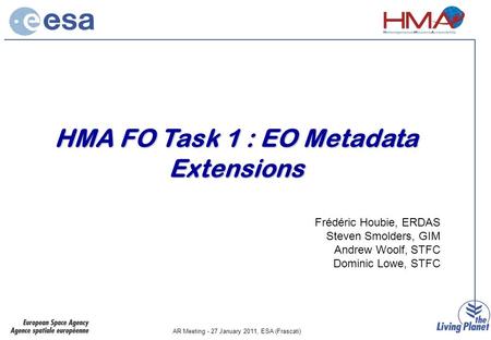 AR Meeting - 27 January 2011, ESA (Frascati) HMA FO Task 1 : EO Metadata Extensions Frédéric Houbie, ERDAS Steven Smolders, GIM Andrew Woolf, STFC Dominic.