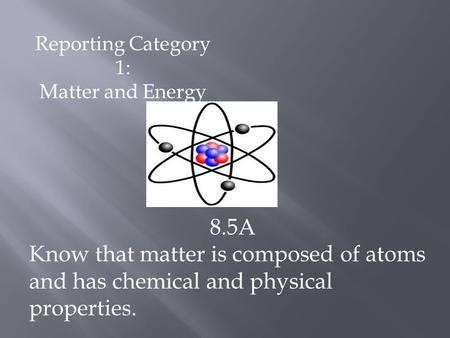 Reporting Category 1: Matter and Energy 8.5A Know that matter is composed of atoms and has chemical and physical properties.