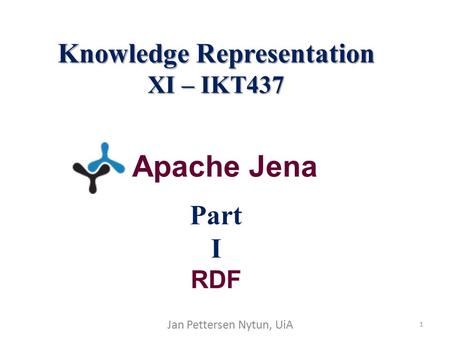 1 Knowledge Representation XI – IKT437 Knowledge Representation XI – IKT437 Part I RDF Jan Pettersen Nytun, UiA Apache Jena.