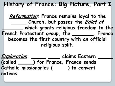 History of France: Big Picture, Part I Reformation: France remains loyal to the _____ Church, but passes the Edict of _______ which grants religious freedom.