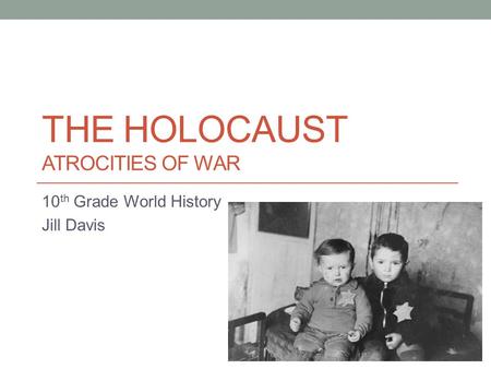 THE HOLOCAUST ATROCITIES OF WAR 10 th Grade World History Jill Davis.