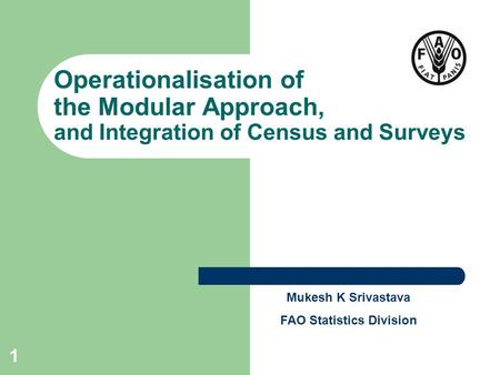 1 Operationalisation of the Modular Approach, and Integration of Census and Surveys Mukesh K Srivastava FAO Statistics Division.