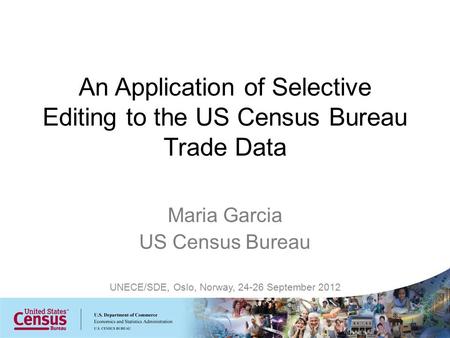 Maria Garcia US Census Bureau UNECE/SDE, Oslo, Norway, 24-26 September 2012 An Application of Selective Editing to the US Census Bureau Trade Data.